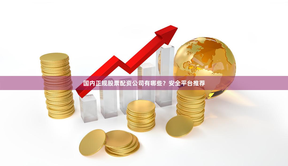 国内正规股票配资公司有哪些？安全平台推荐