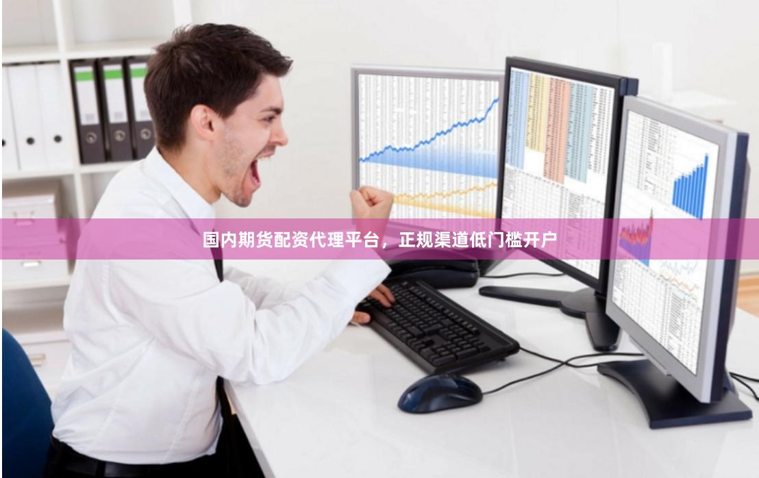 国内期货配资代理平台，正规渠道低门槛开户