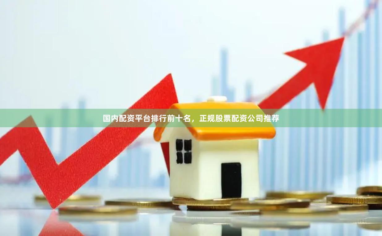 国内配资平台排行前十名，正规股票配资公司推荐