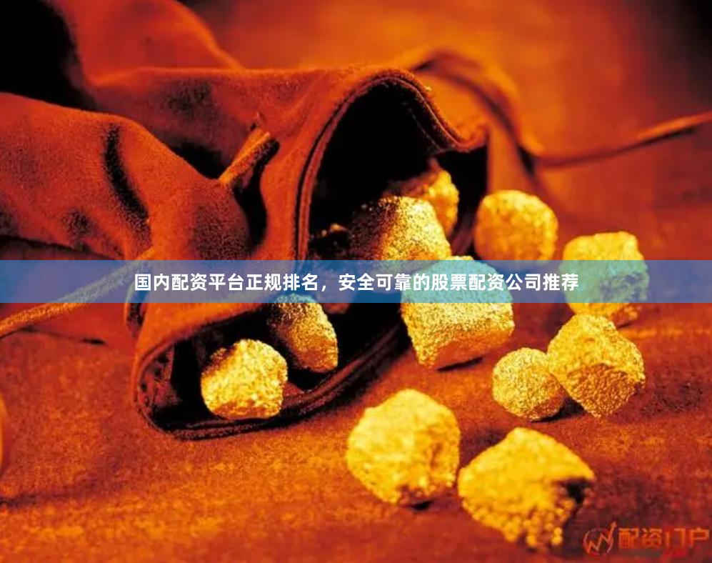 国内配资平台正规排名，安全可靠的股票配资公司推荐