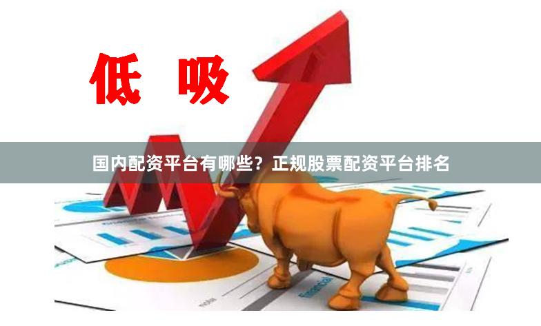 国内配资平台有哪些？正规股票配资平台排名