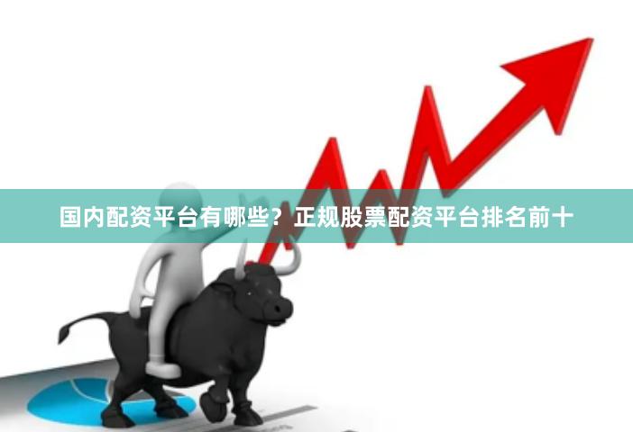 国内配资平台有哪些？正规股票配资平台排名前十
