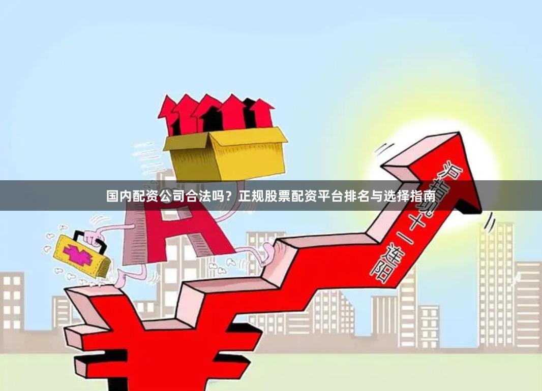 国内配资公司合法吗？正规股票配资平台排名与选择指南