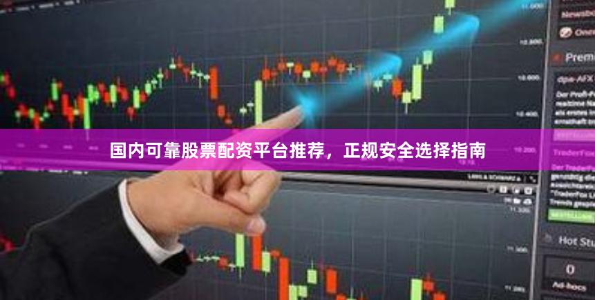 国内可靠股票配资平台推荐，正规安全选择指南