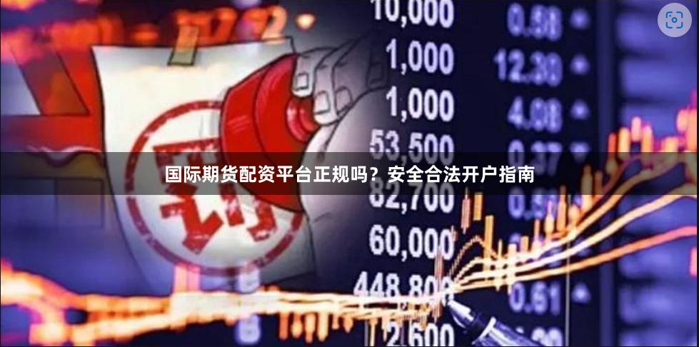 国际期货配资平台正规吗？安全合法开户指南