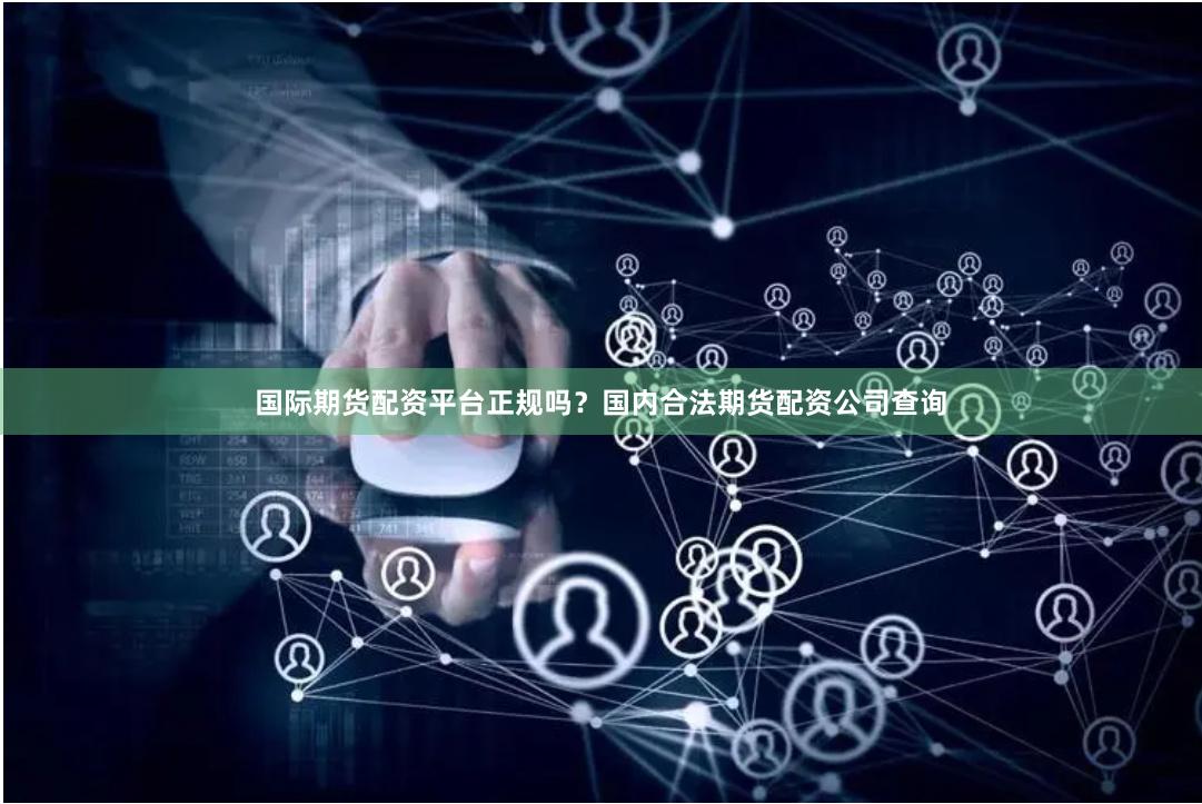 国际期货配资平台正规吗？国内合法期货配资公司查询