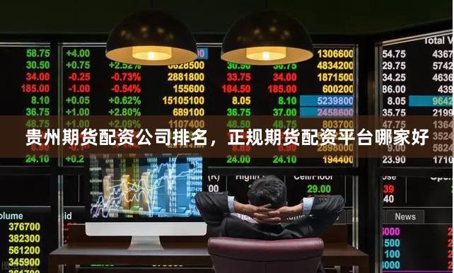 贵州期货配资公司排名，正规期货配资平台哪家好