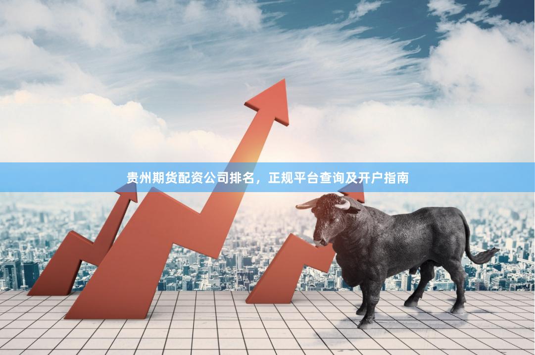 贵州期货配资公司排名，正规平台查询及开户指南