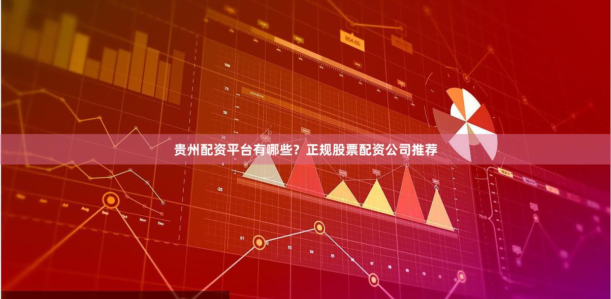 贵州配资平台有哪些？正规股票配资公司推荐