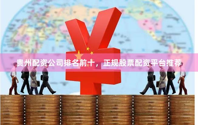 贵州配资公司排名前十，正规股票配资平台推荐