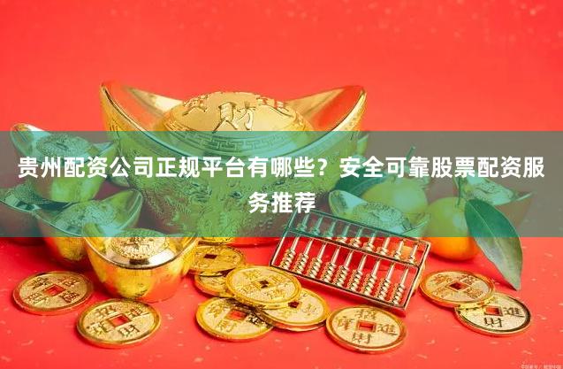 贵州配资公司正规平台有哪些？安全可靠股票配资服务推荐