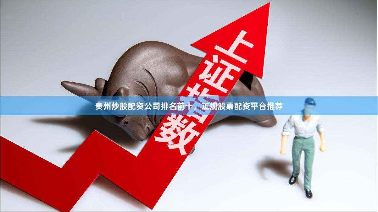 贵州炒股配资公司排名前十，正规股票配资平台推荐