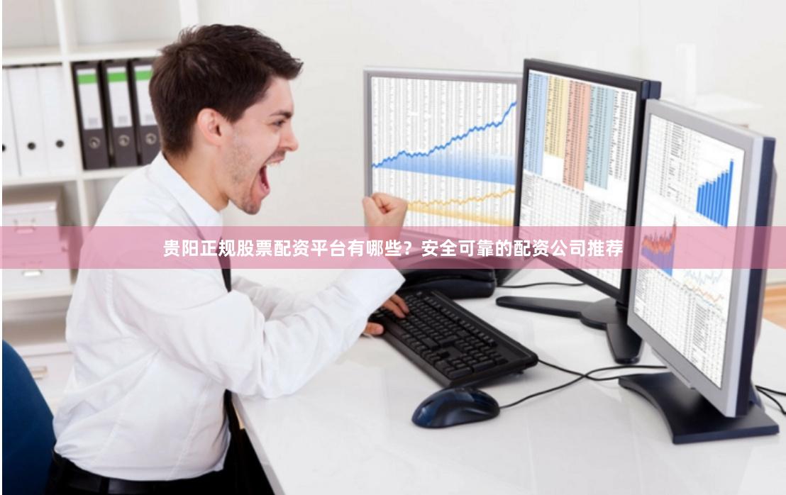 贵阳正规股票配资平台有哪些？安全可靠的配资公司推荐