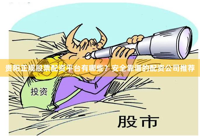 贵阳正规股票配资平台有哪些？安全靠谱的配资公司推荐