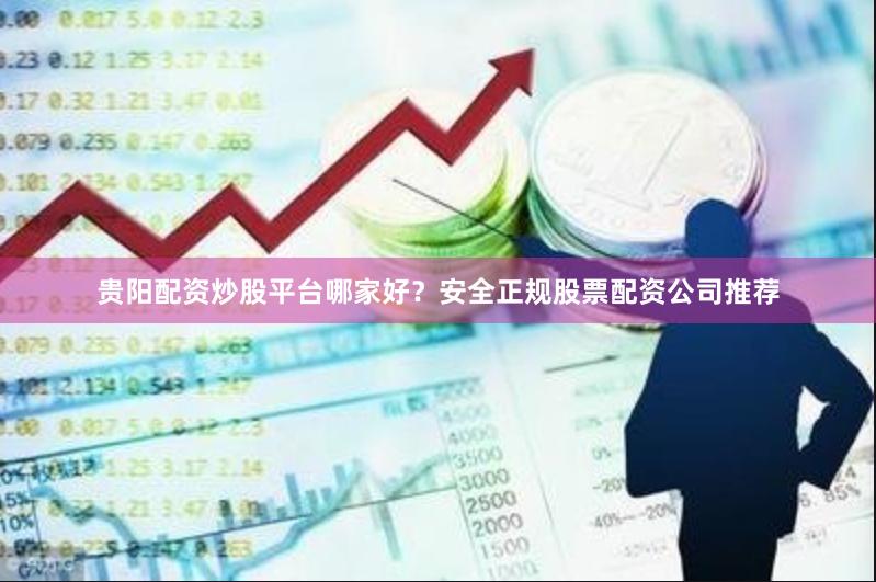 贵阳配资炒股平台哪家好？安全正规股票配资公司推荐