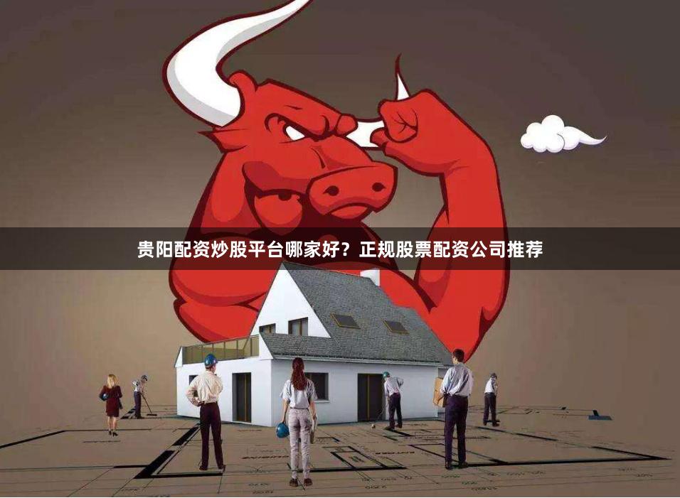 贵阳配资炒股平台哪家好？正规股票配资公司推荐