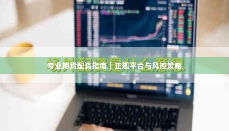 专业期货配资指南｜正规平台与风控策略