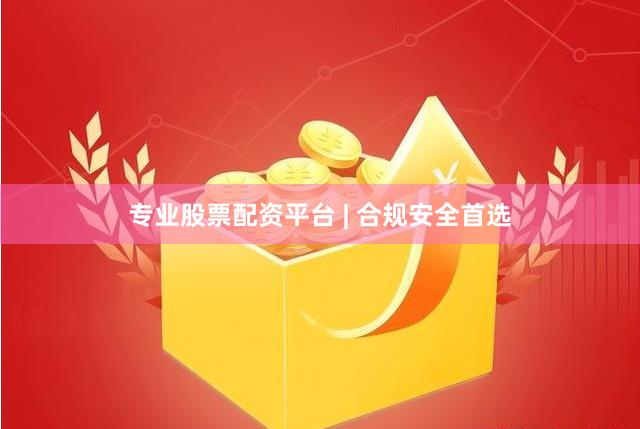 专业股票配资平台 | 合规安全首选