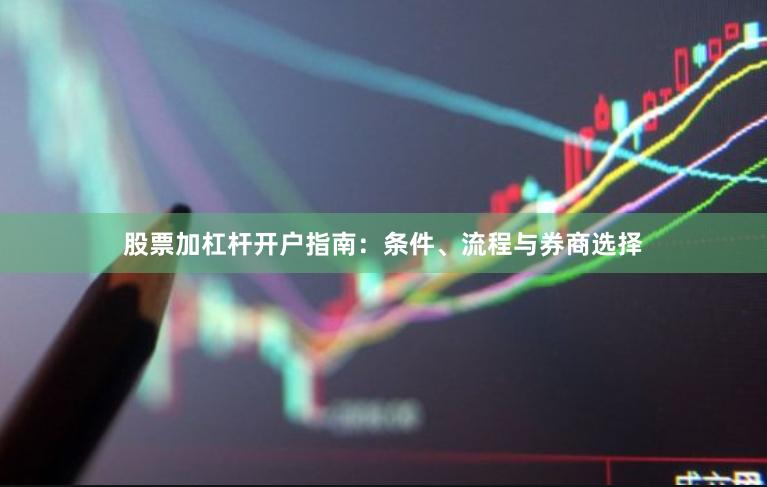 股票加杠杆开户指南：条件、流程与券商选择