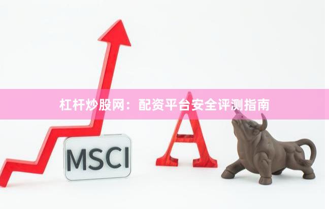 杠杆炒股网：配资平台安全评测指南