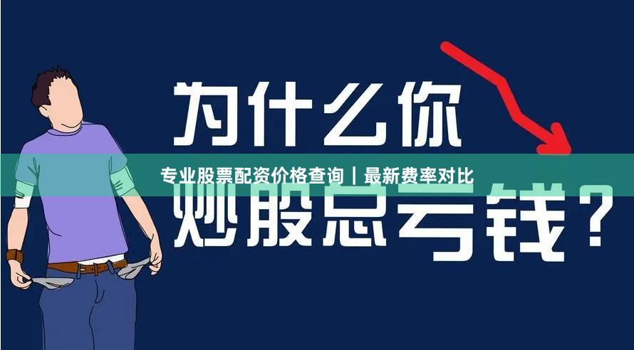 专业股票配资价格查询｜最新费率对比