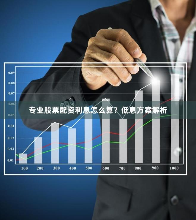 专业股票配资利息怎么算？低息方案解析