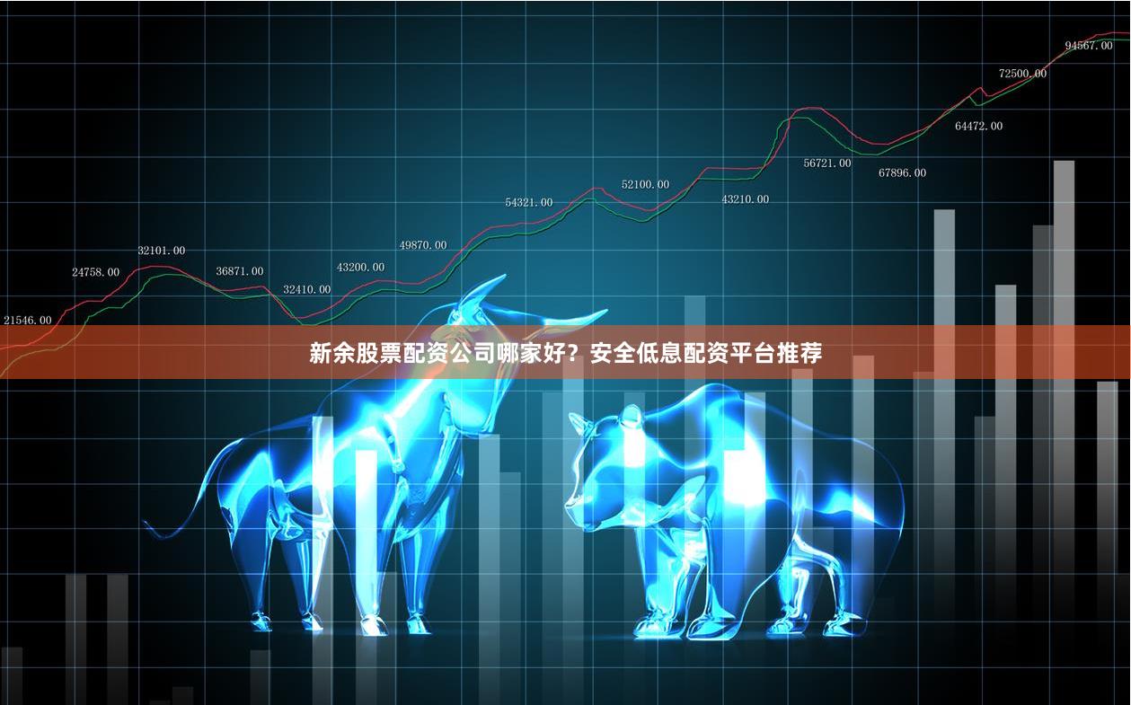新余股票配资公司哪家好？安全低息配资平台推荐