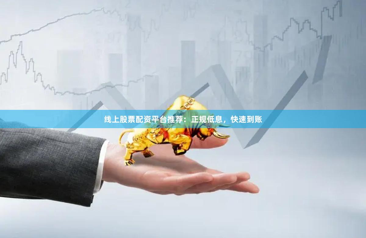 线上股票配资平台推荐:正规低息,快速到账