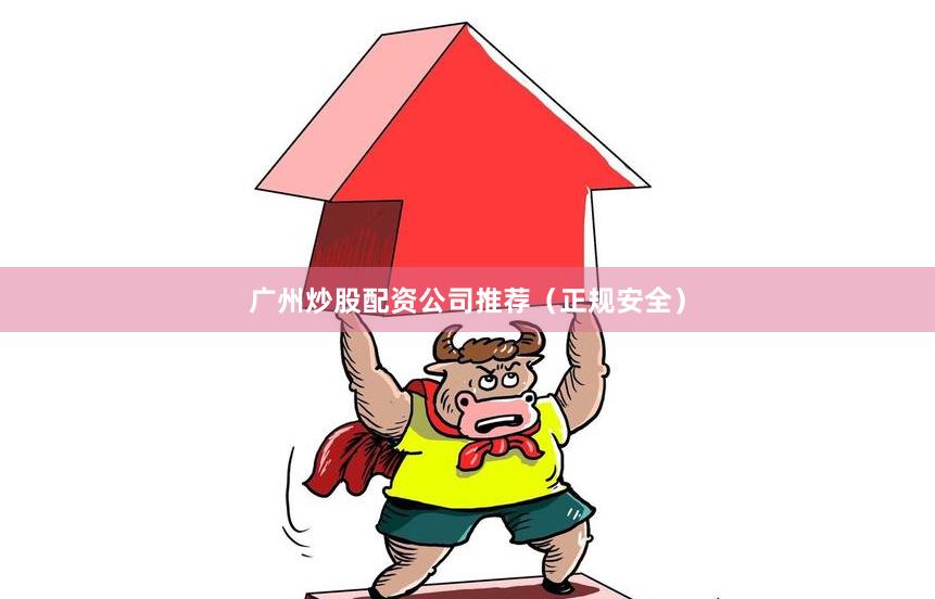 广州炒股配资公司推荐（正规安全）