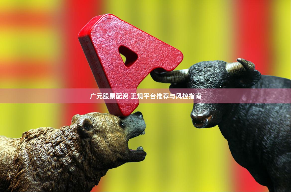 广元股票配资 正规平台推荐与风控指南