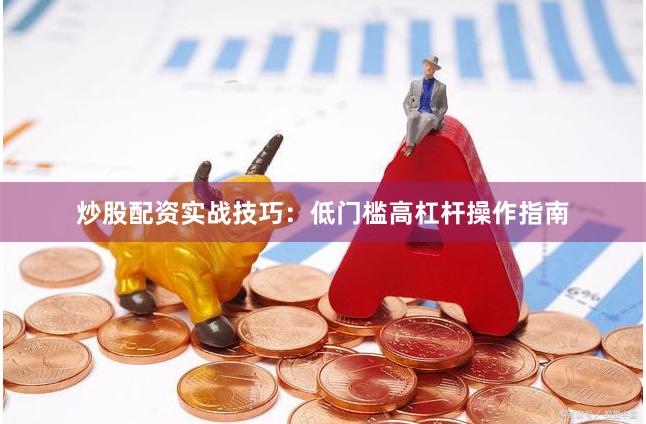 炒股配资实战技巧：低门槛高杠杆操作指南