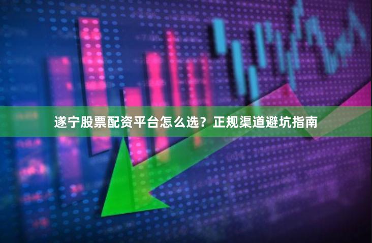 遂宁股票配资平台怎么选?正规渠道避坑指南
