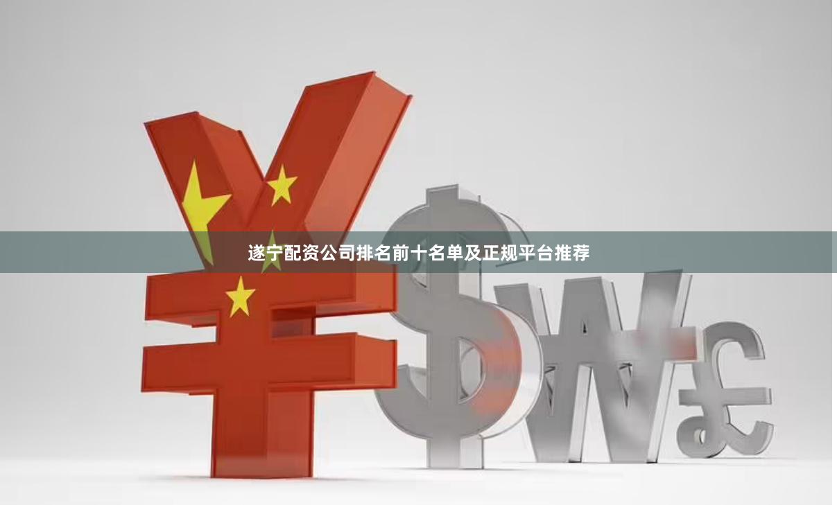 遂宁配资公司排名前十名单及正规平台推荐