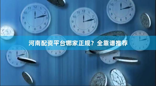 河南配资平台哪家正规？全靠谱推荐