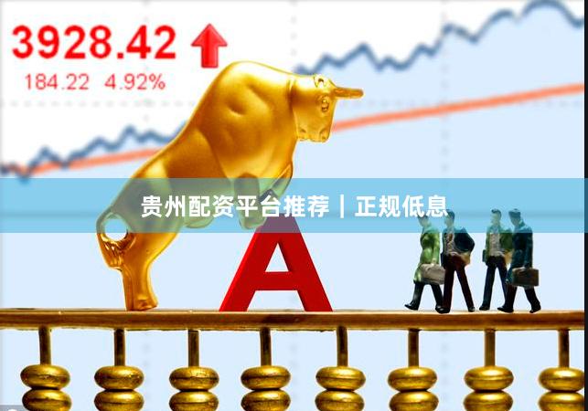 贵州配资平台推荐｜正规低息